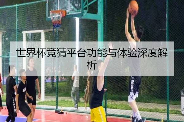世界杯竞猜平台功能与体验深度解析
