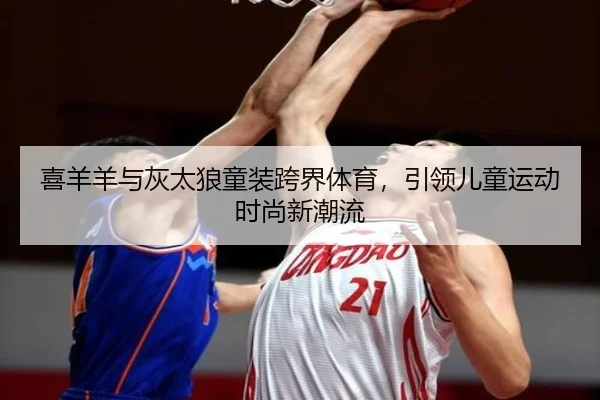 喜羊羊与灰太狼童装跨界体育，引领儿童运动时尚新潮流