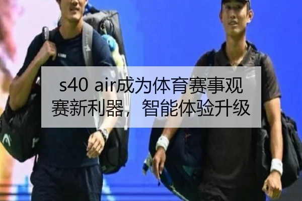 s40 air成为体育赛事观赛新利器，智能体验升级