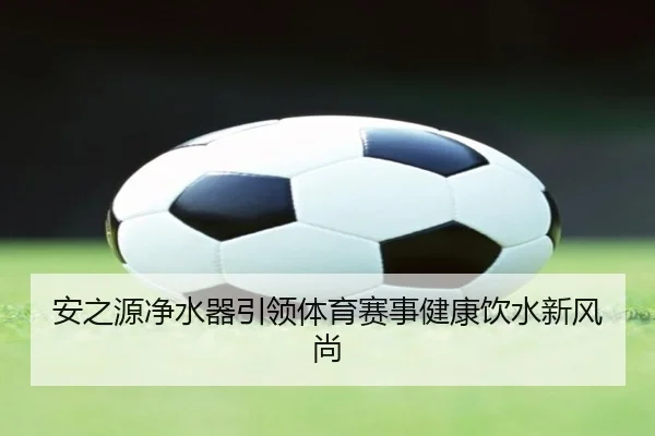 安之源净水器引领体育赛事健康饮水新风尚