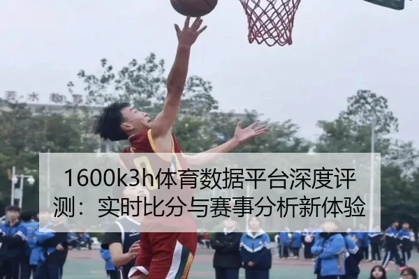 1600k3h体育数据平台深度评测：实时比分与赛事分析新体验