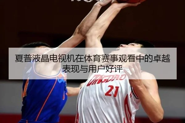 夏普液晶电视机在体育赛事观看中的卓越表现与用户好评