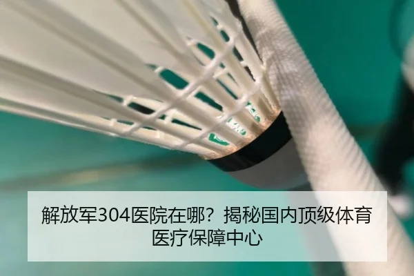 解放军304医院在哪？揭秘国内顶级体育医疗保障中心