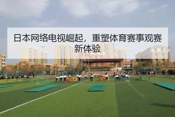 日本网络电视崛起，重塑体育赛事观赛新体验