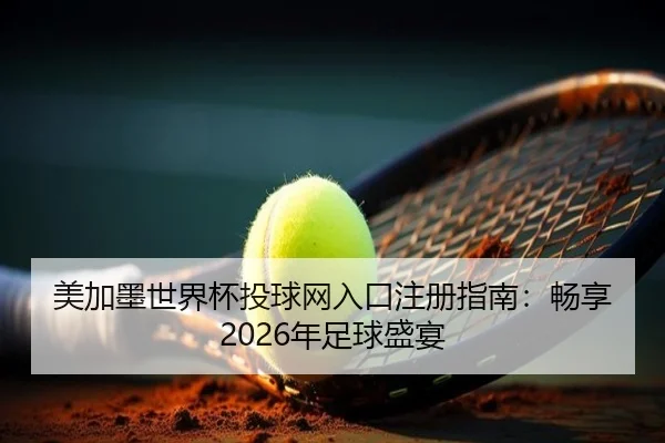 美加墨世界杯投球网入口注册指南：畅享2026年足球盛宴