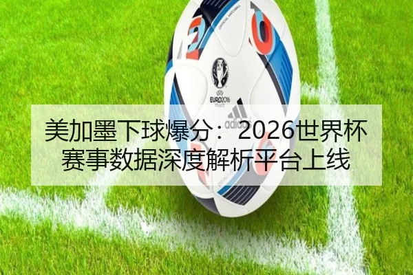 美加墨下球爆分：2026世界杯赛事数据深度解析平台上线