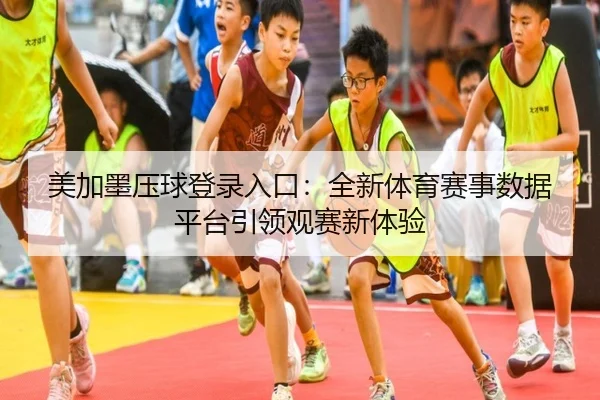 美加墨压球登录入口：全新体育赛事数据平台引领观赛新体验