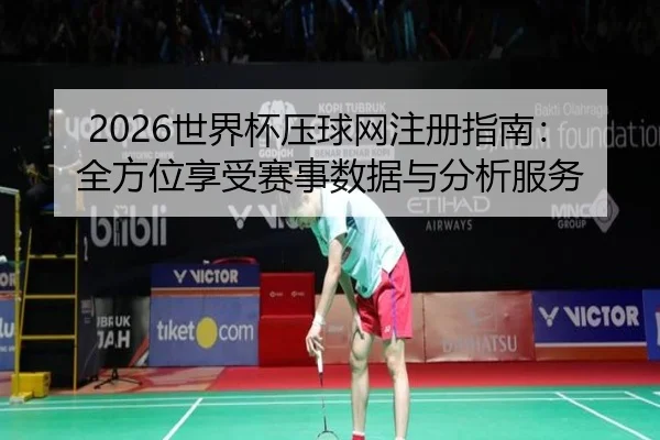2026世界杯压球网注册指南：全方位享受赛事数据与分析服务