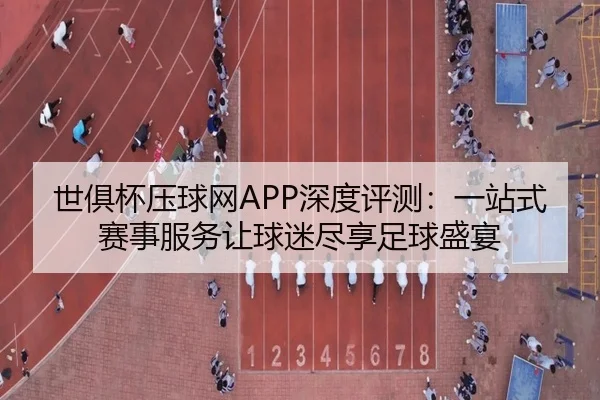 世俱杯压球网APP深度评测：一站式赛事服务让球迷尽享足球盛宴