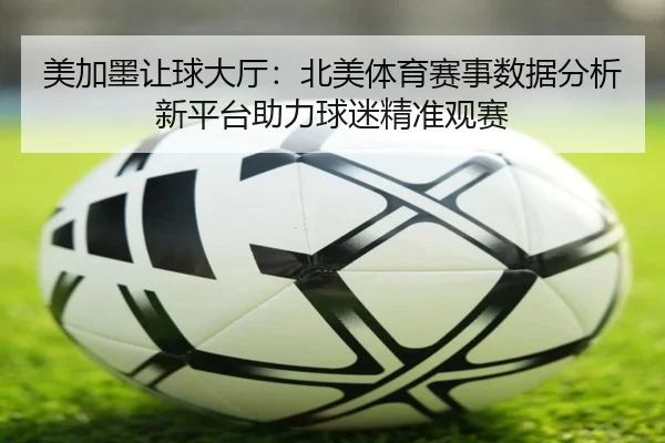 美加墨让球大厅：北美体育赛事数据分析新平台助力球迷精准观赛
